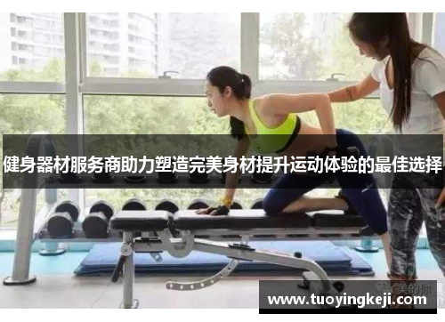 健身器材服务商助力塑造完美身材提升运动体验的最佳选择
