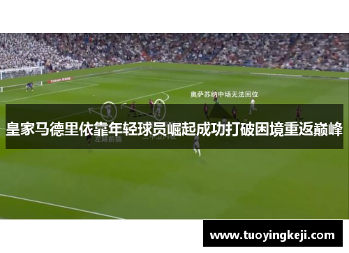 皇家马德里依靠年轻球员崛起成功打破困境重返巅峰