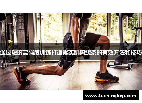 通过短时高强度训练打造紧实肌肉线条的有效方法和技巧