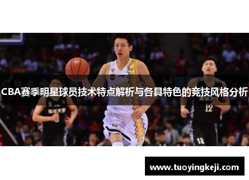 CBA赛季明星球员技术特点解析与各具特色的竞技风格分析