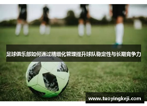 足球俱乐部如何通过精细化管理提升球队稳定性与长期竞争力