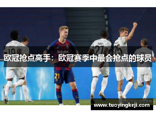 欧冠抢点高手：欧冠赛季中最会抢点的球员